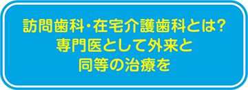 訪問歯科・在宅介護歯科とは? 専門医として外来と同等の治療を 訪問歯科・在宅介護歯科とは? 専門医として外来と同等の治療を